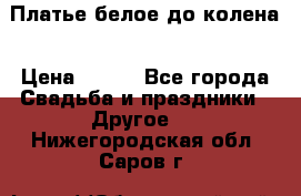 Платье белое до колена › Цена ­ 800 - Все города Свадьба и праздники » Другое   . Нижегородская обл.,Саров г.